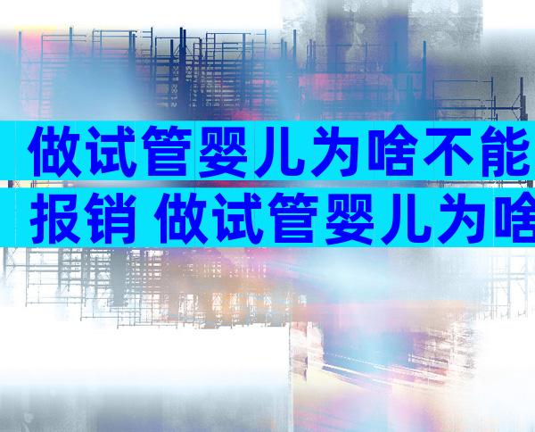 做试管婴儿为啥不能报销 做试管婴儿为啥不能报销生育险